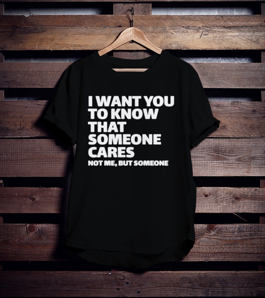 I Want You To Know That Someone Cares Not Me But Someone T-Shirt