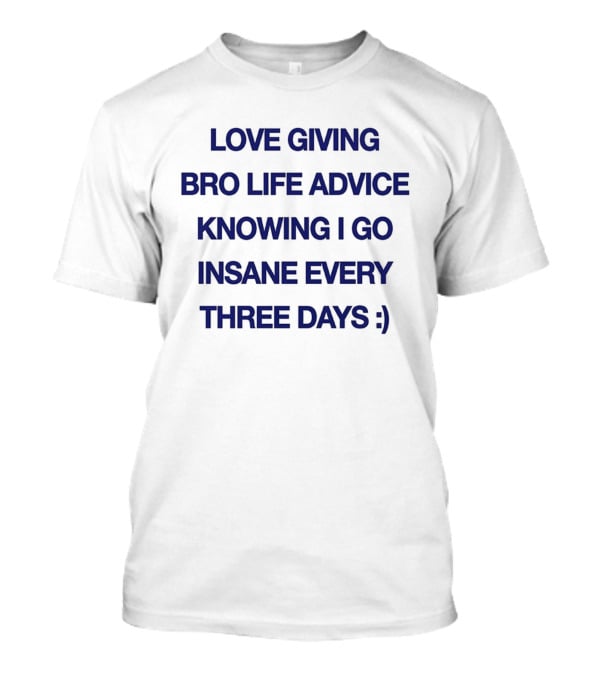 Love Giving Bro Life Advice Knowing I Go Insane Every Three Days :) T-Shirt