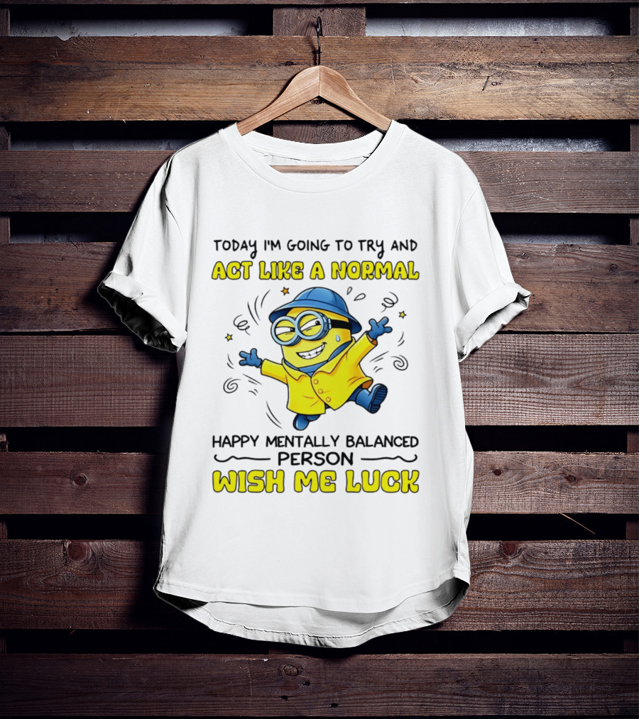 Today I'm Going To Try And Act Like A Normal Happy Mentally Balanced Person Wish Me Luck Minion T-Shirt