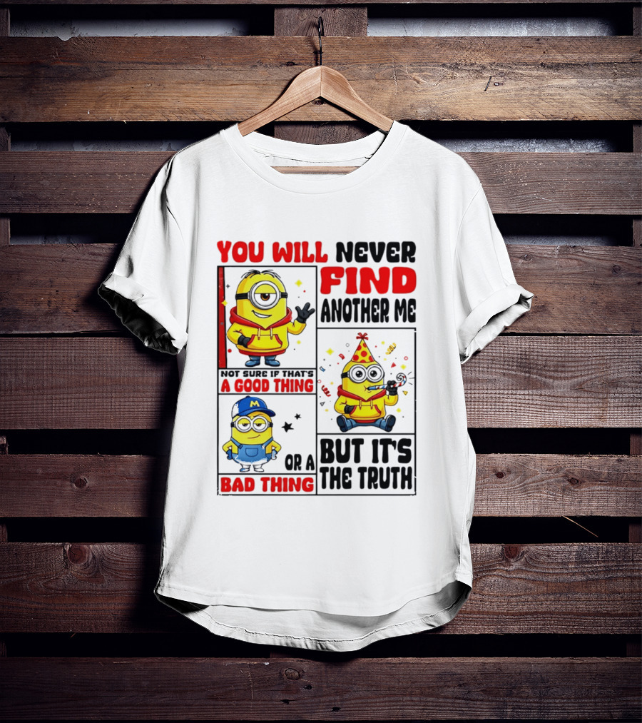 You Will Never Find Another Me Minions Not Sure If That's A Good Thing Or A Bad Thing But It's The Truth T-Shirt