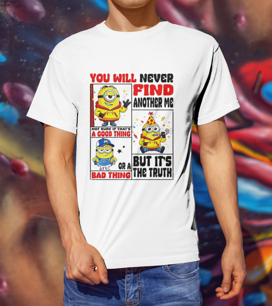You Will Never Find Another Me Minions Not Sure If That's A Good Thing Or A Bad Thing But It's The Truth T-Shirt