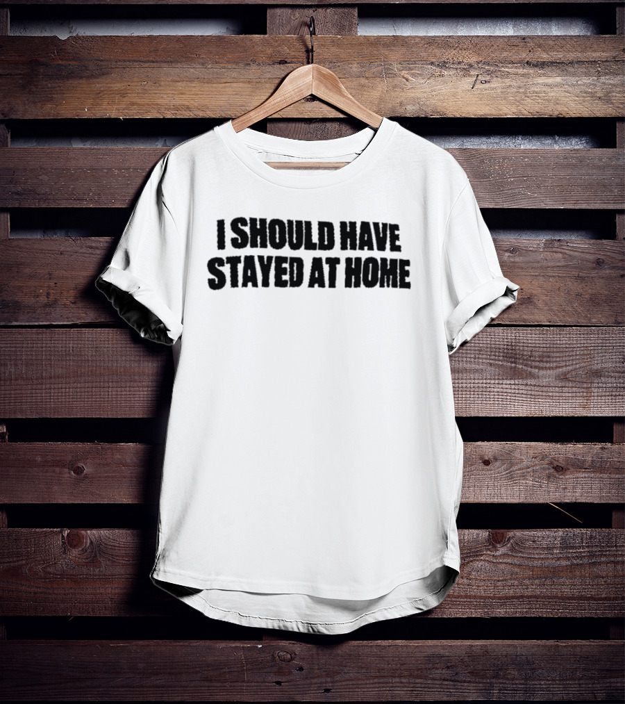 I Should Have Stayed At Home T-Shirt