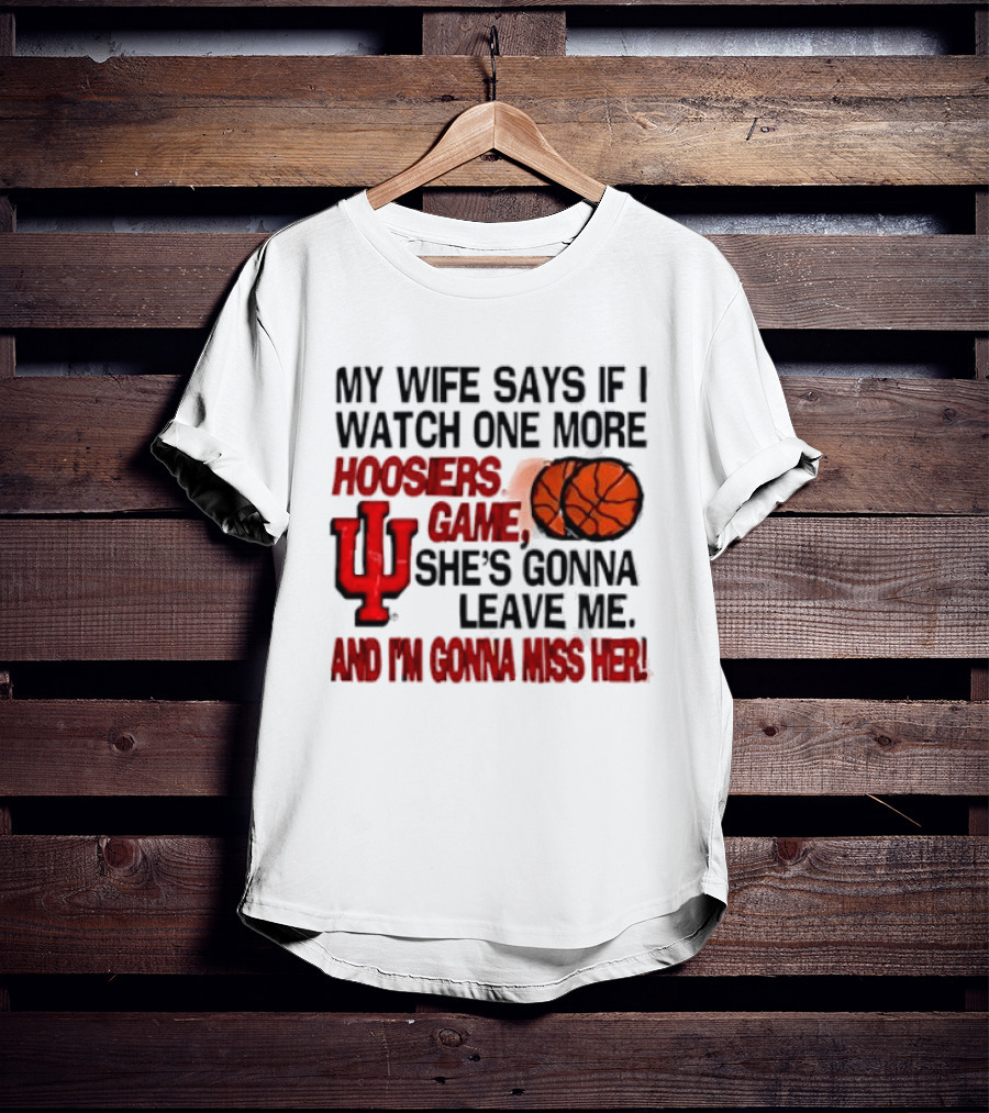 Indiana Hoosiers NCAA My Wife Says If I One More Hoosiers Game She's Gonna Leave Me And I'm Gonna Miss Her IU Basketball T-Shirt