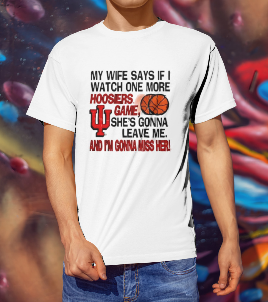 Indiana Hoosiers NCAA My Wife Says If I One More Hoosiers Game She's Gonna Leave Me And I'm Gonna Miss Her IU Basketball T-Shirt