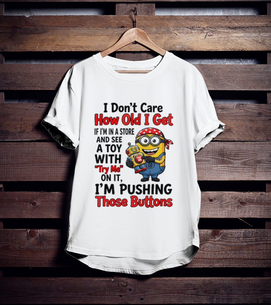 Minion I Don't Care How Old I Get If I'm In A Store And See A Toy With Try Me I'm Pushing Those Buttons T-Shirt