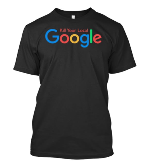 Kill Your Local Google T-Shirt