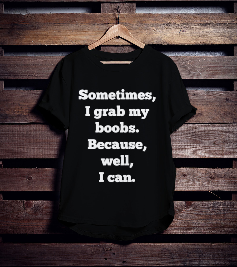 Sometimes I Grab My Boobs Because Well I Can T-Shirt