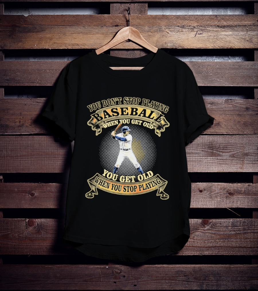 You Don't Stop Playing Baseball When You Get Old You Get Old When You Stop Playing T-Shirt