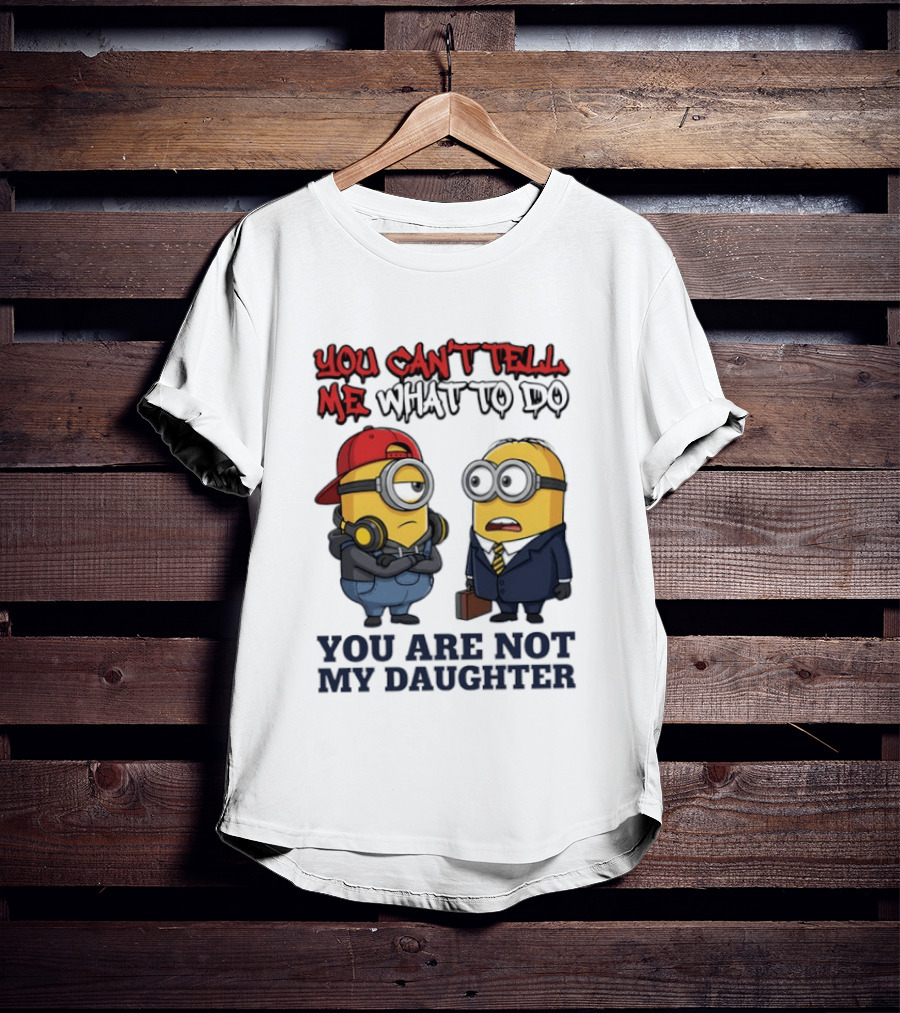 You Can't Tell Me What To Do You Are Not My Daughter Minions T-Shirt