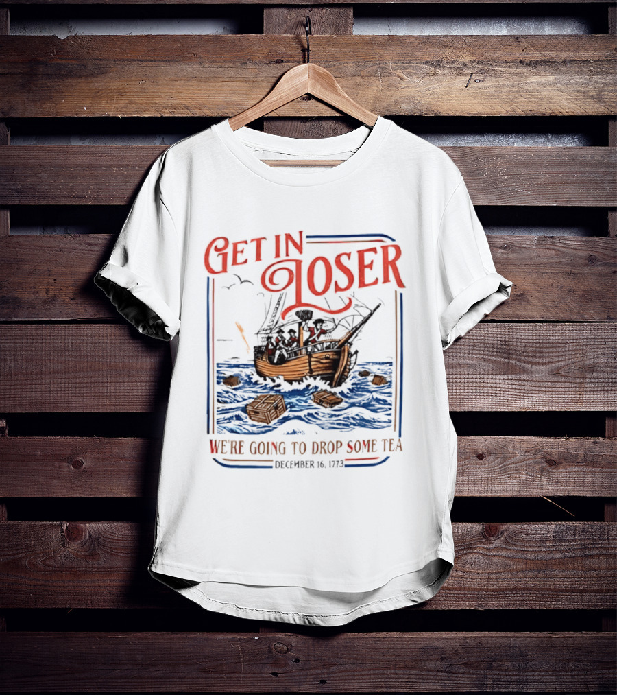 Get In Loser We're Going To Drop Some Tea Boston Tea Party December 16 1773 4th Of July USA 250th Anniversary T-Shirt