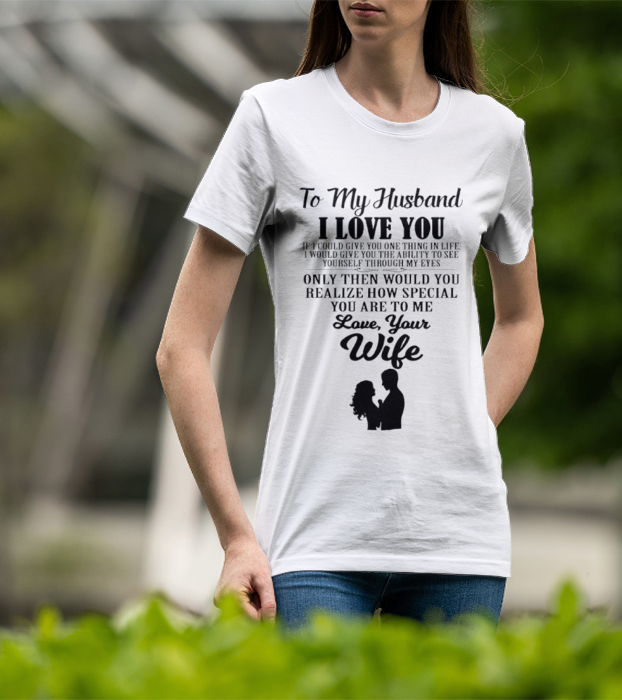 To My Husband I Love You Only Then Would You Realize How Special You Are To Me Love Your Wife T-Shirt