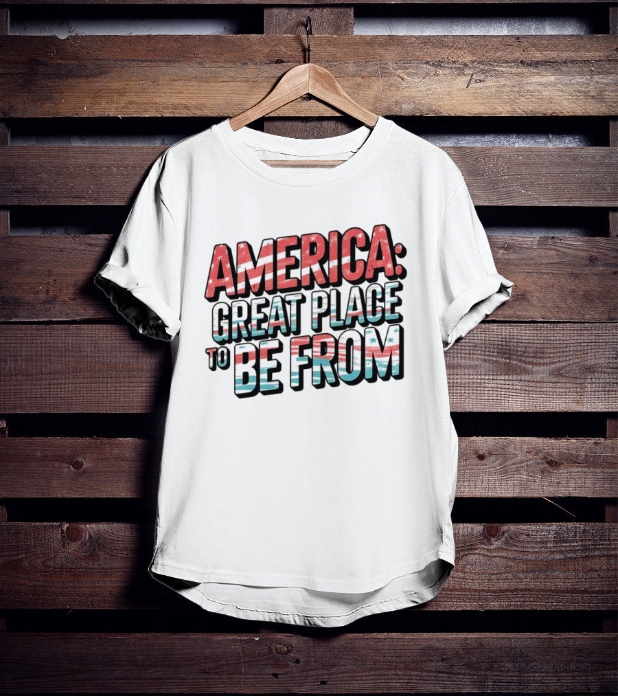 America Great Place To Be From Patriotic T-Shirt
