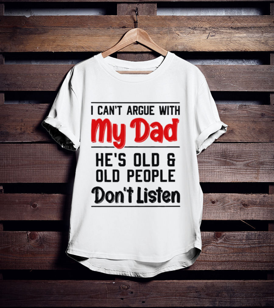 I Can't Argue With My Dad He's Old And Old People Don't Listen T-Shirt
