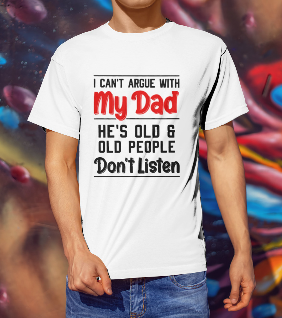 I Can't Argue With My Dad He's Old And Old People Don't Listen T-Shirt