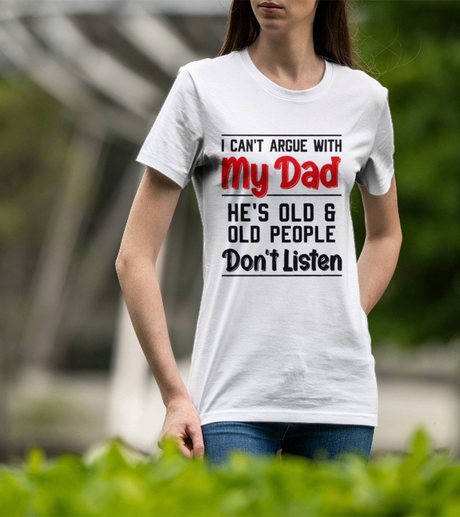 I Can't Argue With My Dad He's Old And Old People Don't Listen T-Shirt