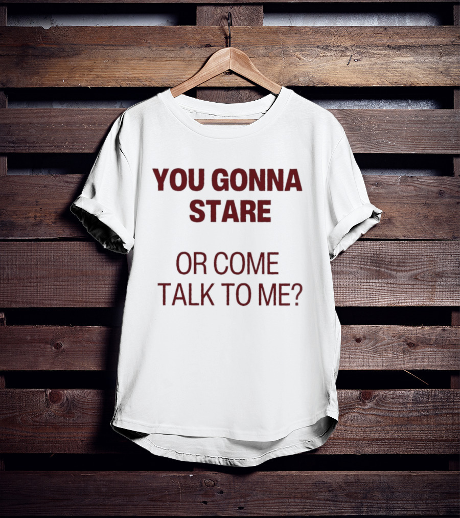 You Gonna Stare Or Come Talk To Me T-Shirt