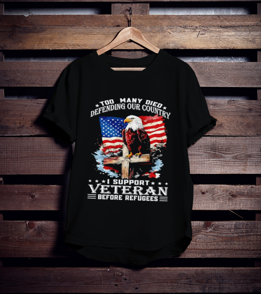 Too Many Died Defending Our Country American Flag Bald Eagle Wooden Cross I Support Veteran Before Refugees T-Shirt