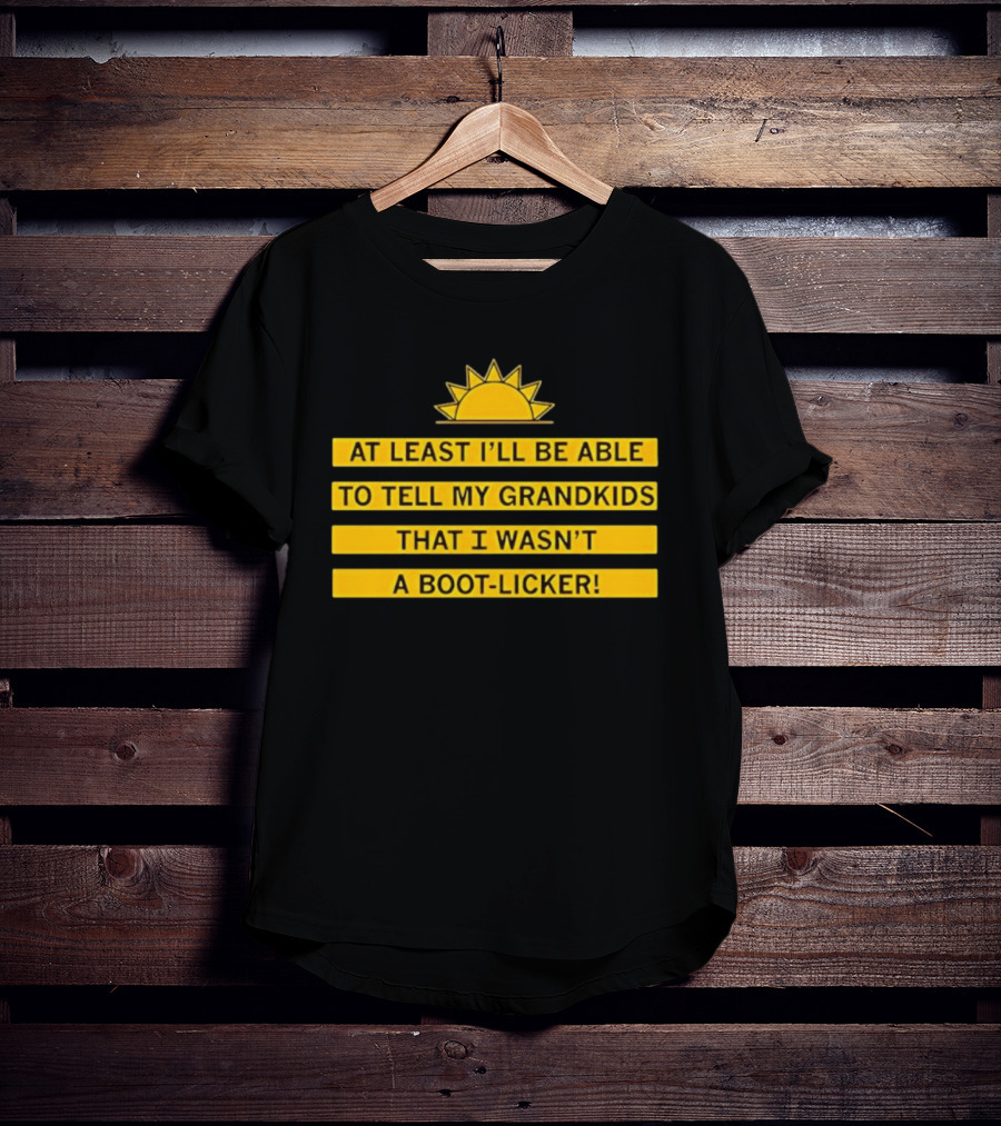 At Least I'll Be Able To Tell My Grandkids That I Wasn't A Boot Licker Sun T-Shirt