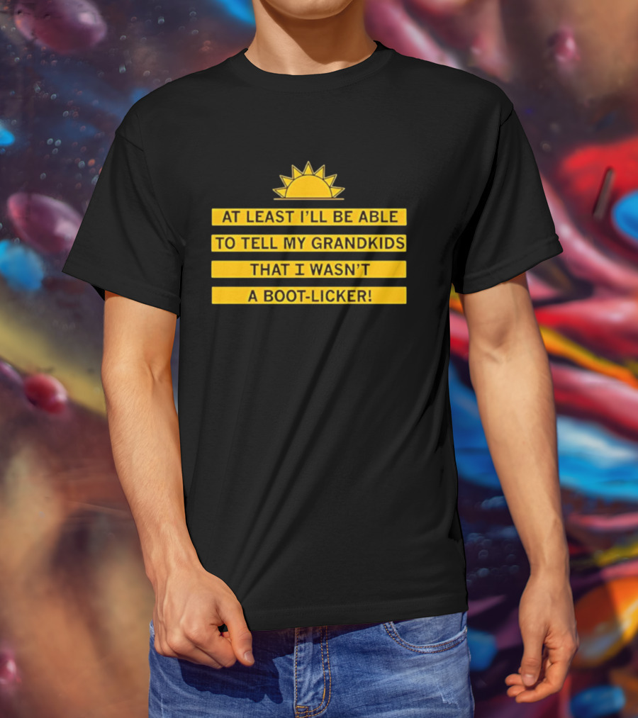 At Least I'll Be Able To Tell My Grandkids That I Wasn't A Boot Licker Sun T-Shirt