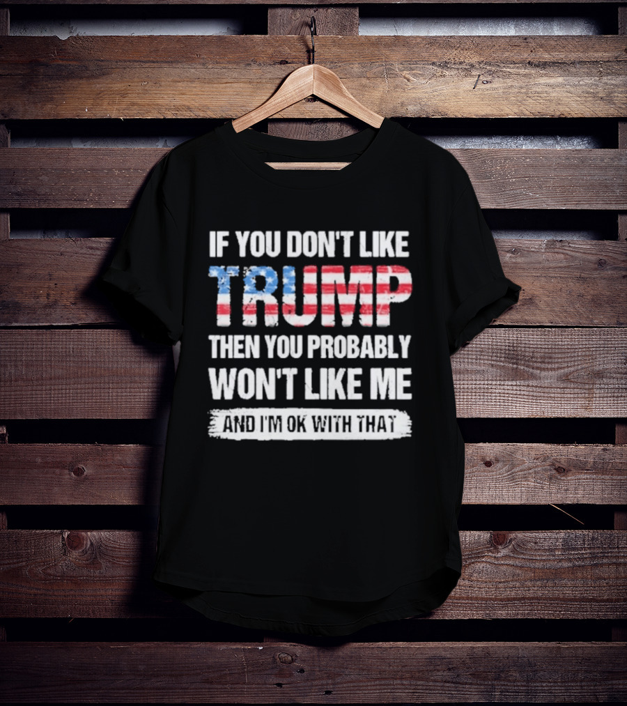 If You Don't Like Trump Then You Probably Won't Like Me And I'm Ok With That Patriotic T-Shirt
