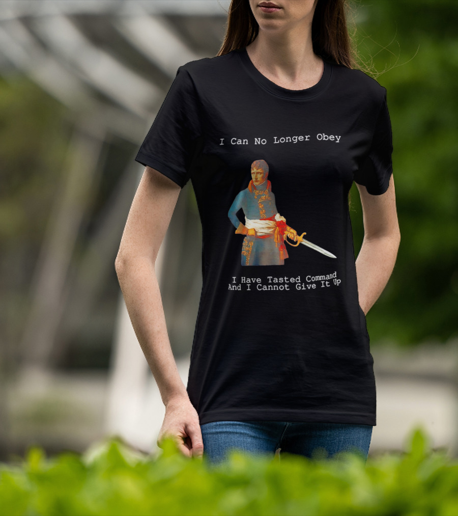 Napoleon Bonaparte I Can No Longer Obey Tasted Command Cannot Give It Up T-Shirt
