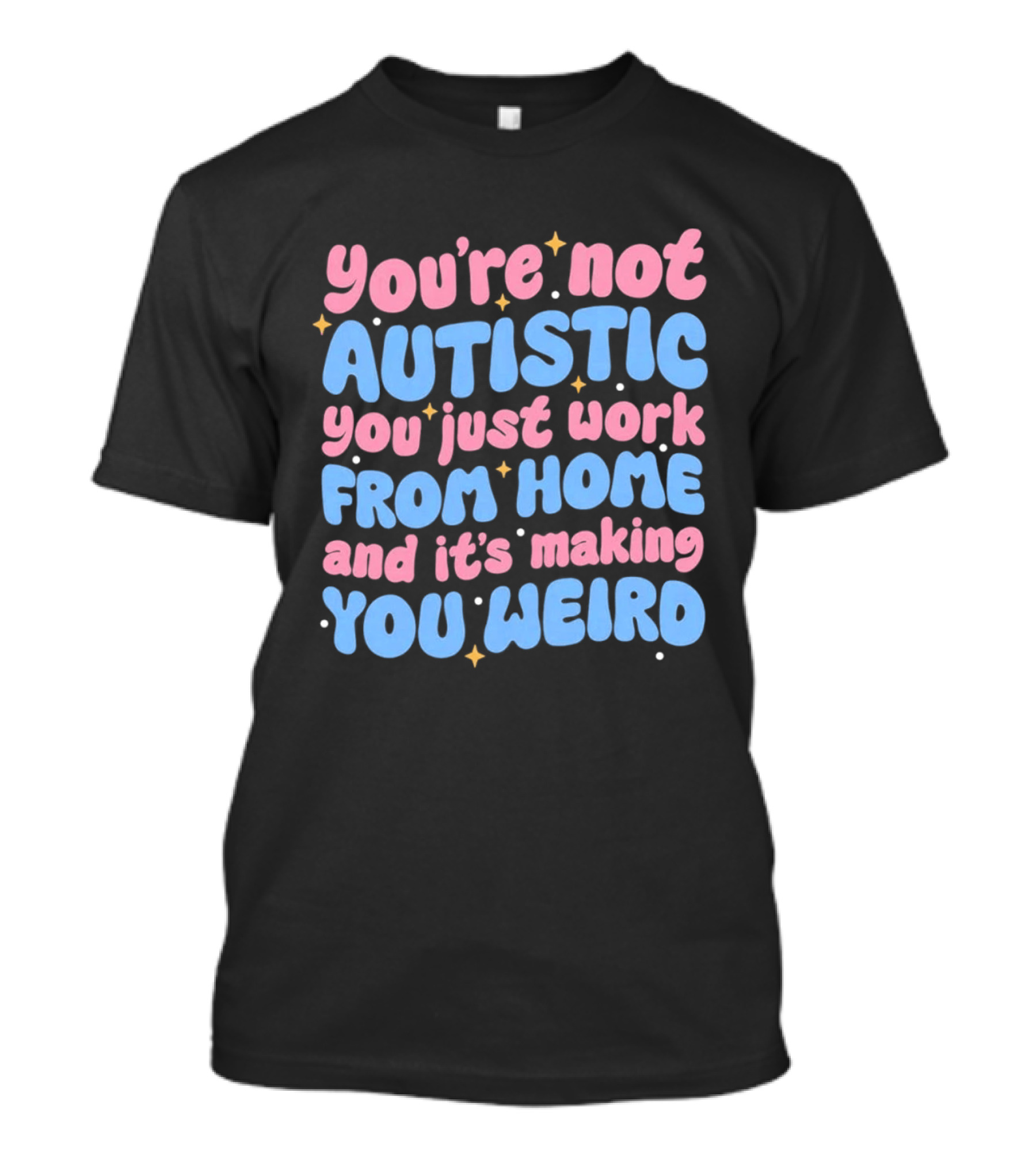 You’re Not Autistic You Just Work From Home And It’s Making You Weird T-Shirt