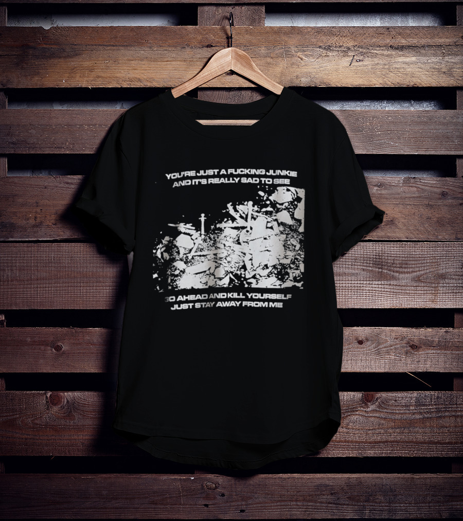 You’re Just A Fucking Junkie And It’s Really Sad To See Go Ahead And Kill Yourself Just Stay T-Shirt
