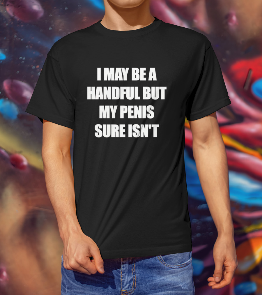 I May Be A Handful But My Penis Sure Isn't T-Shirt