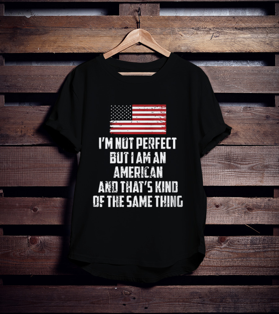 I'm Not Perfect But I Am An American And That's Kind Of The Same Thing Flag T-Shirt