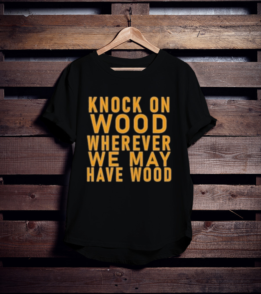 Knock On Wood Wherever We May Have Wood T-Shirt