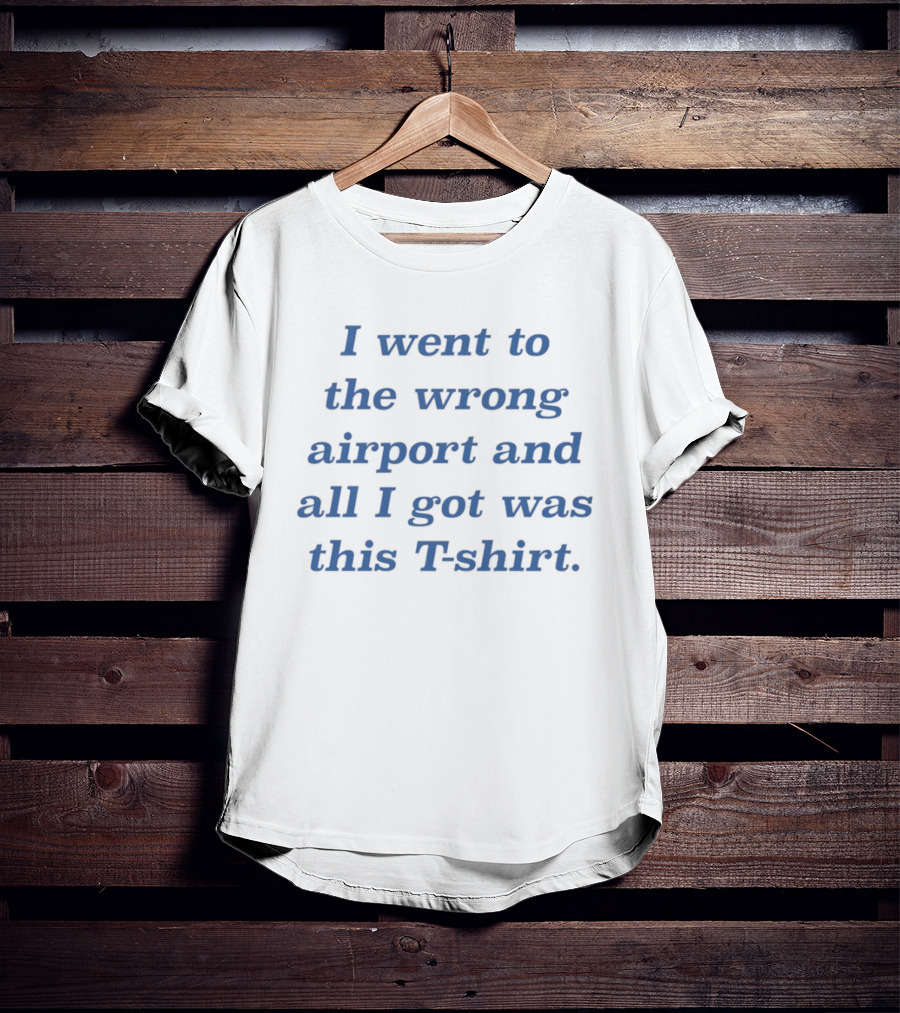 I Went To The Wrong Airport And All I Got Was This T T-Shirt