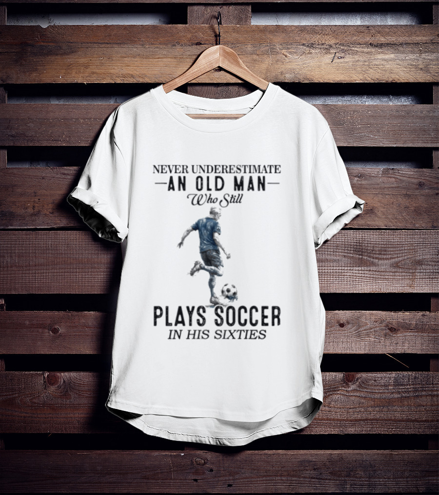 Never Underestimate An Old Man Who Still Plays Soccer In His Sixties T-Shirt