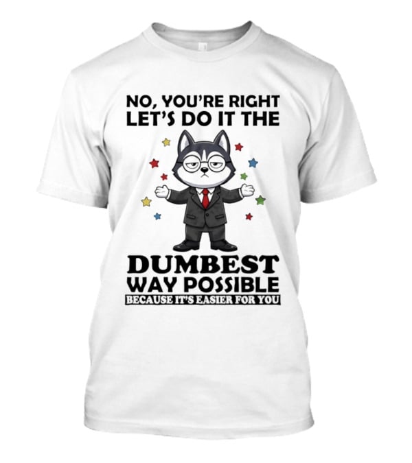 No Youre Right Lets Do It The Dumbest Way Possible Husky Dog Because It's Easier For You T-Shirt