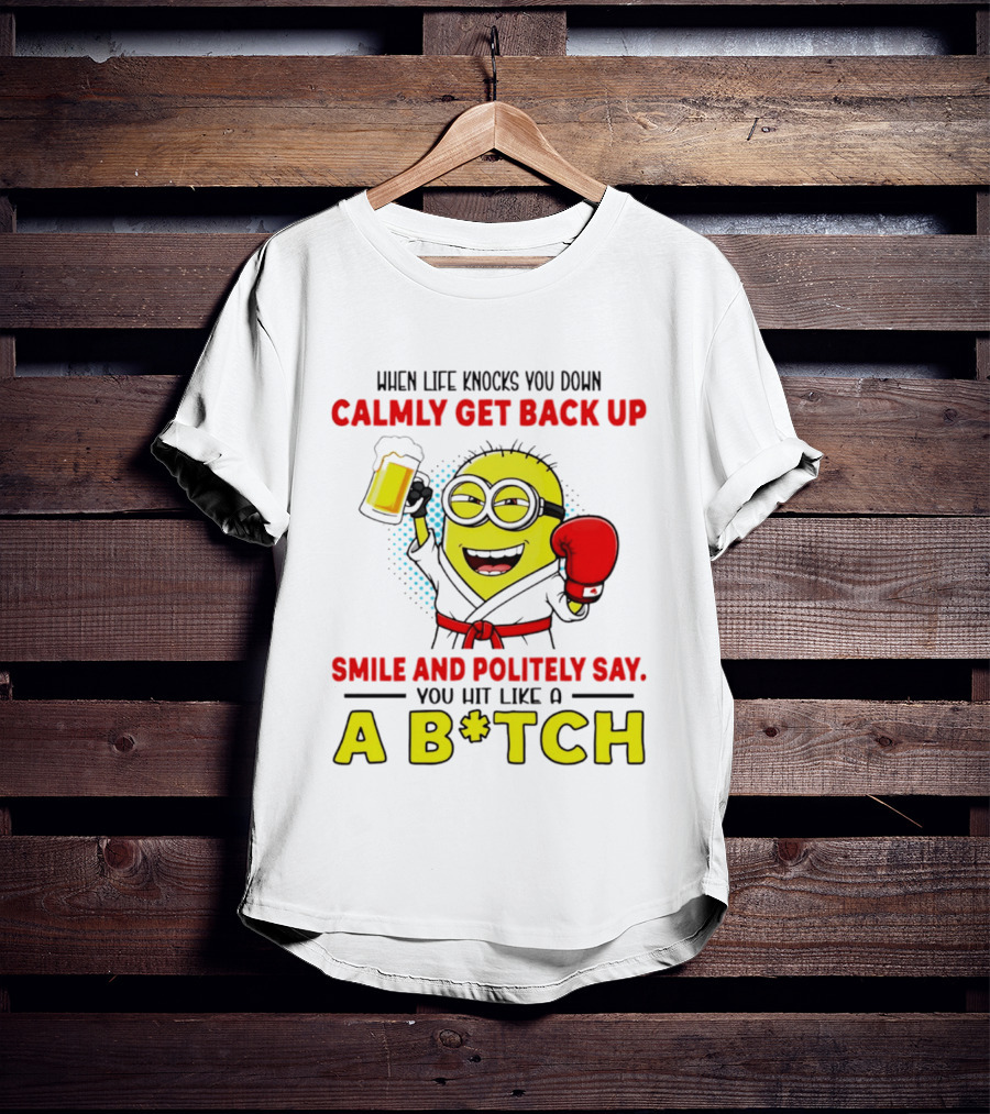 When Life Knocks You Down Calmly Get Back Up Smile And Politely Say You Hit Like A B*tch Minion T-Shirt