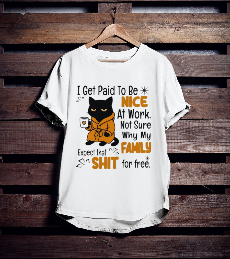 I Get Paid To Be Nice At Work Not Sure Why My Family Expect That Shit For Free Cat T-Shirt