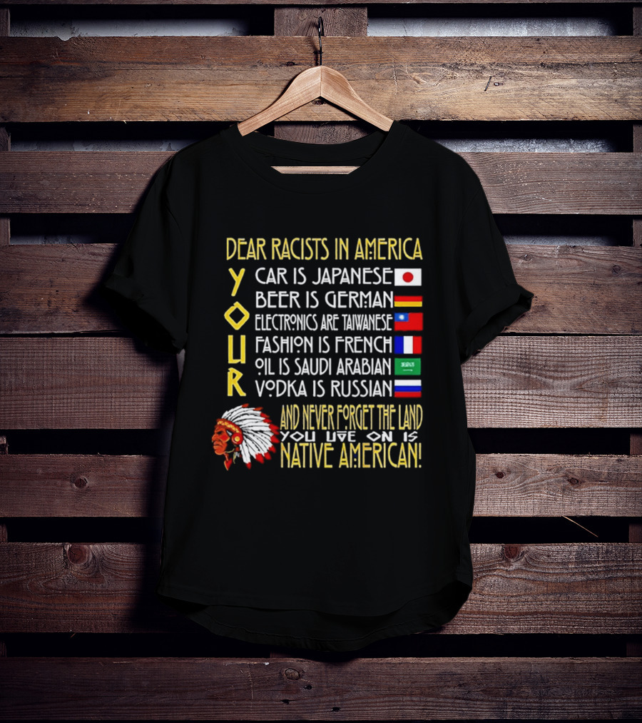 Dear Racists In America Land Is Native American Car Japanese Beer German Electronics Taiwanese Fashion French Oil Saudi Vodka Russian T-Shirt