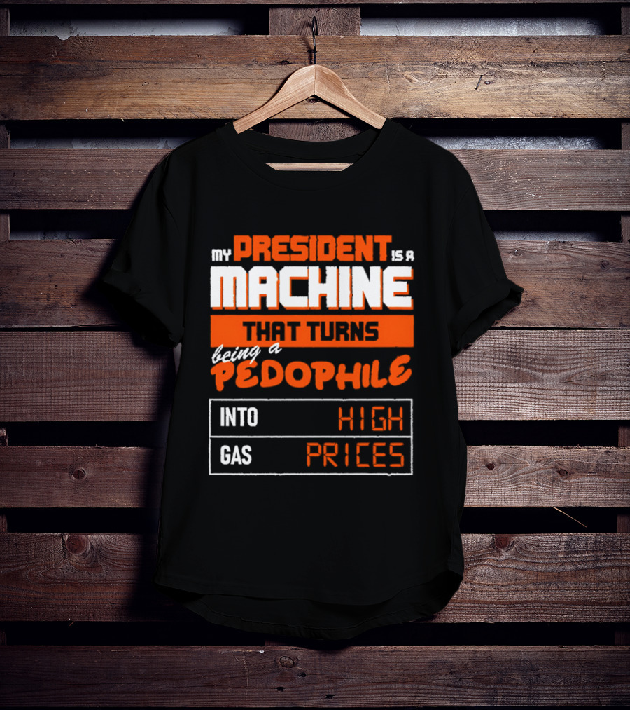 My President Is A Machine That Turns Being A Pedophile Into High Gas Prices T-Shirt