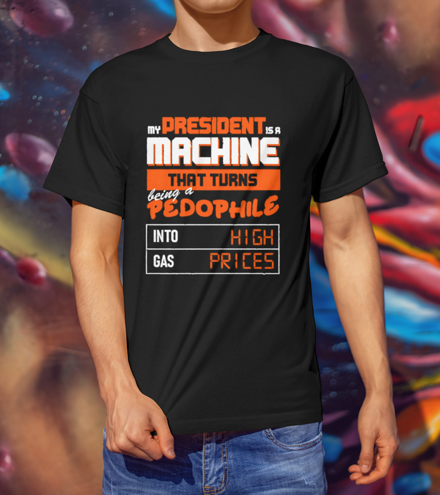 My President Is A Machine That Turns Being A Pedophile Into High Gas Prices T-Shirt