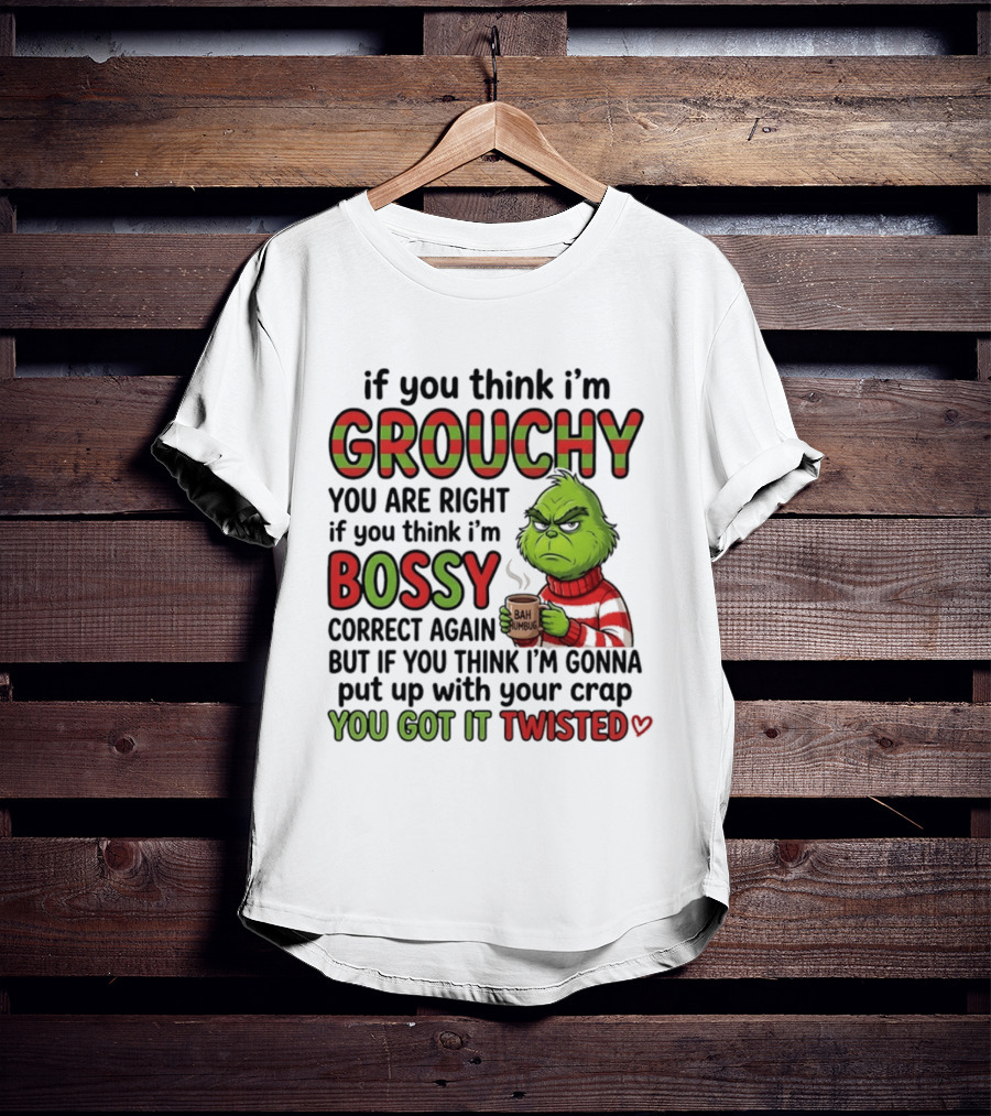 Grinch If You Think I'm Grouchy You Are Right Bossy Correct Again You Got It Twisted T-Shirt
