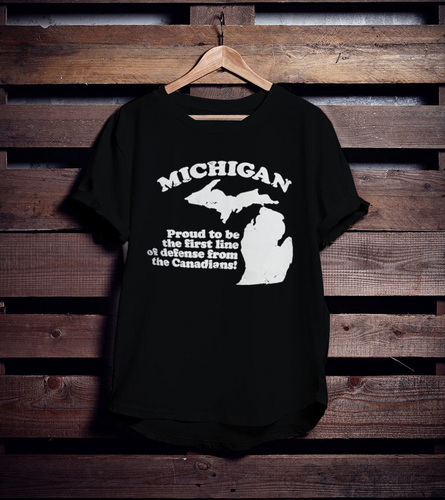 Michigan Proud To Be The First Line Of Defense From The Canadians T-Shirt