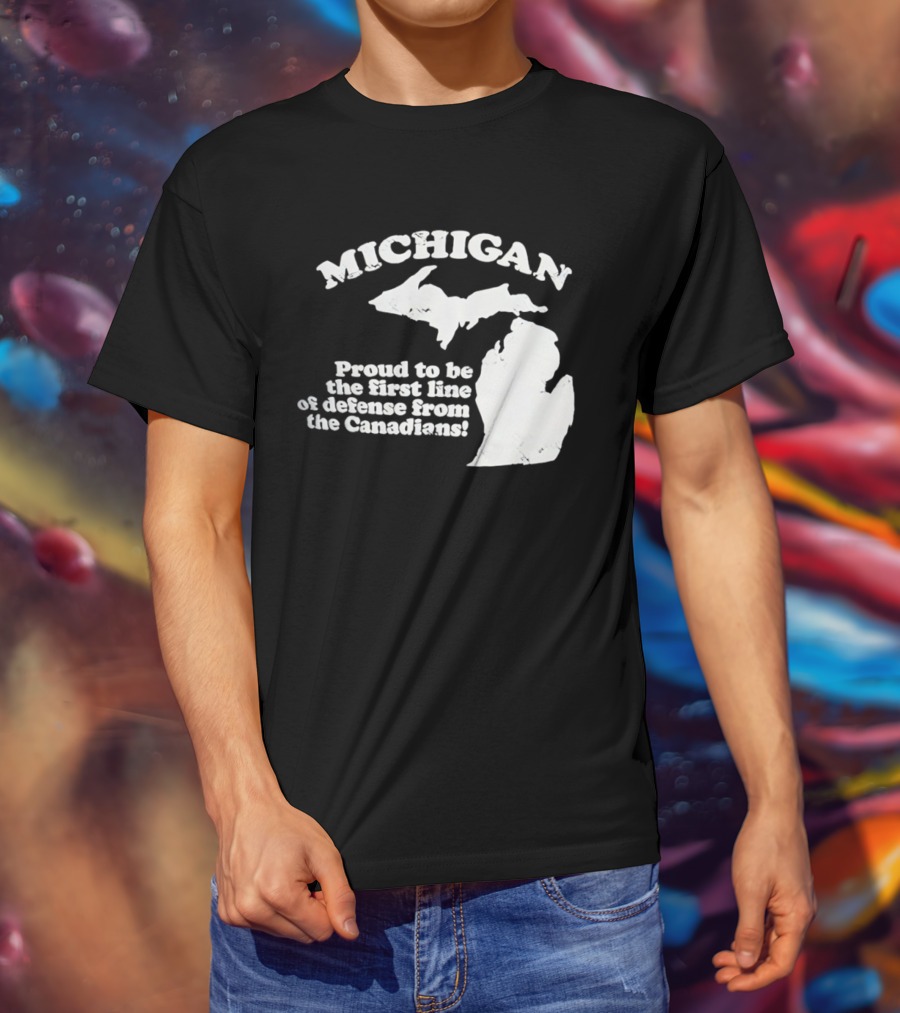 Michigan Proud To Be The First Line Of Defense From The Canadians T-Shirt