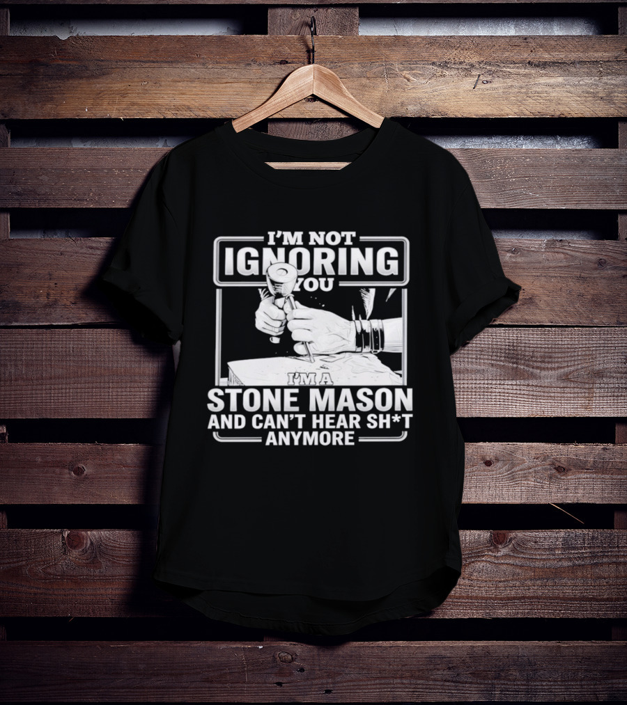 I'm Not Ignoring You Stone Mason Can't Hear Sh*t Anymore T-Shirt