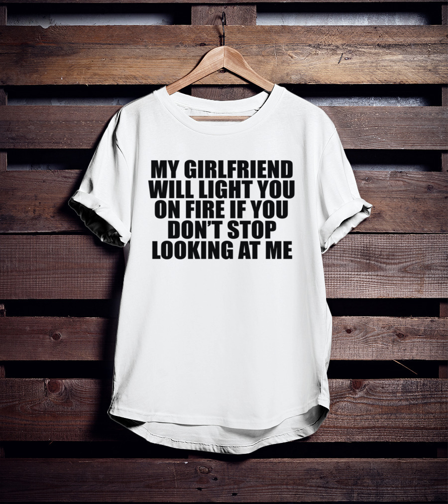 My Girlfriend Will Light You On Fire If You Don't Stop Looking At Me T-Shirt