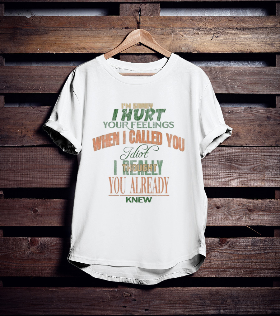 I'm Sorry I Hurt Your Feelings When I Called You Idiot Thought You Already Knew T-Shirt