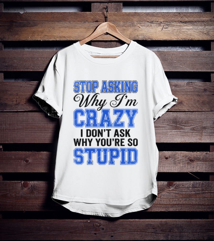 Stop Asking Why I'm Crazy I Don't Ask Why You're So Stupid T-Shirt