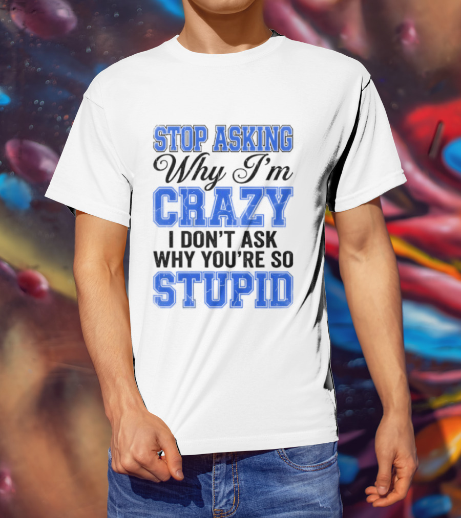 Stop Asking Why I'm Crazy I Don't Ask Why You're So Stupid T-Shirt