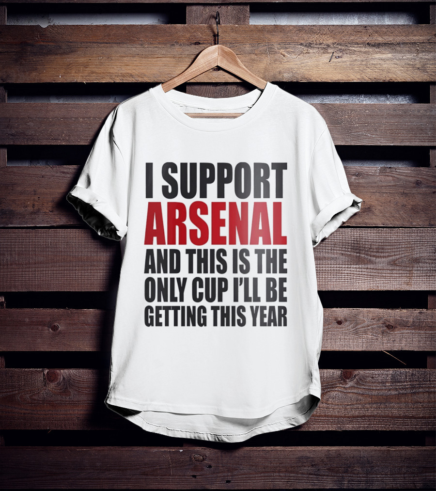 I Support Arsenal And This Is The Only Cup I'll Be Getting This Year T-Shirt