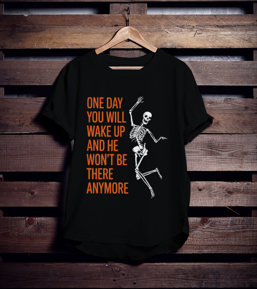 Skeleton One Day You Will Wake Up And He Won't Be There Anymore T-Shirt