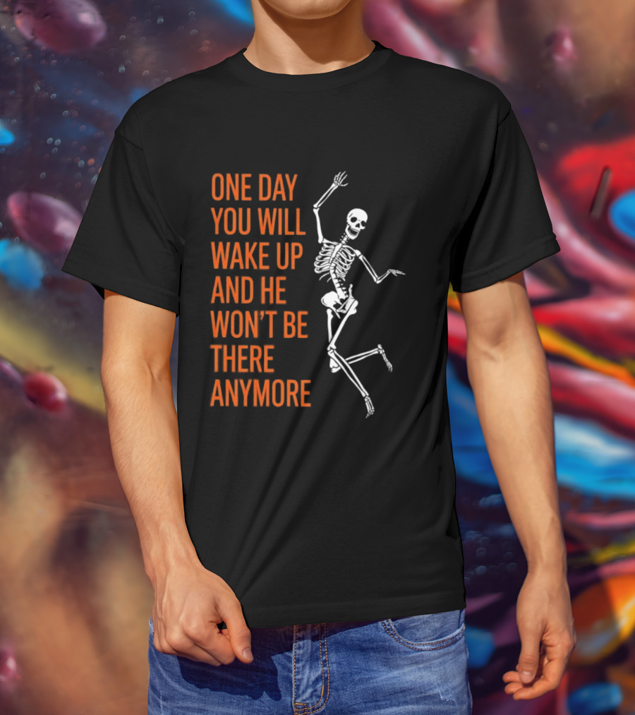 Skeleton One Day You Will Wake Up And He Won't Be There Anymore T-Shirt