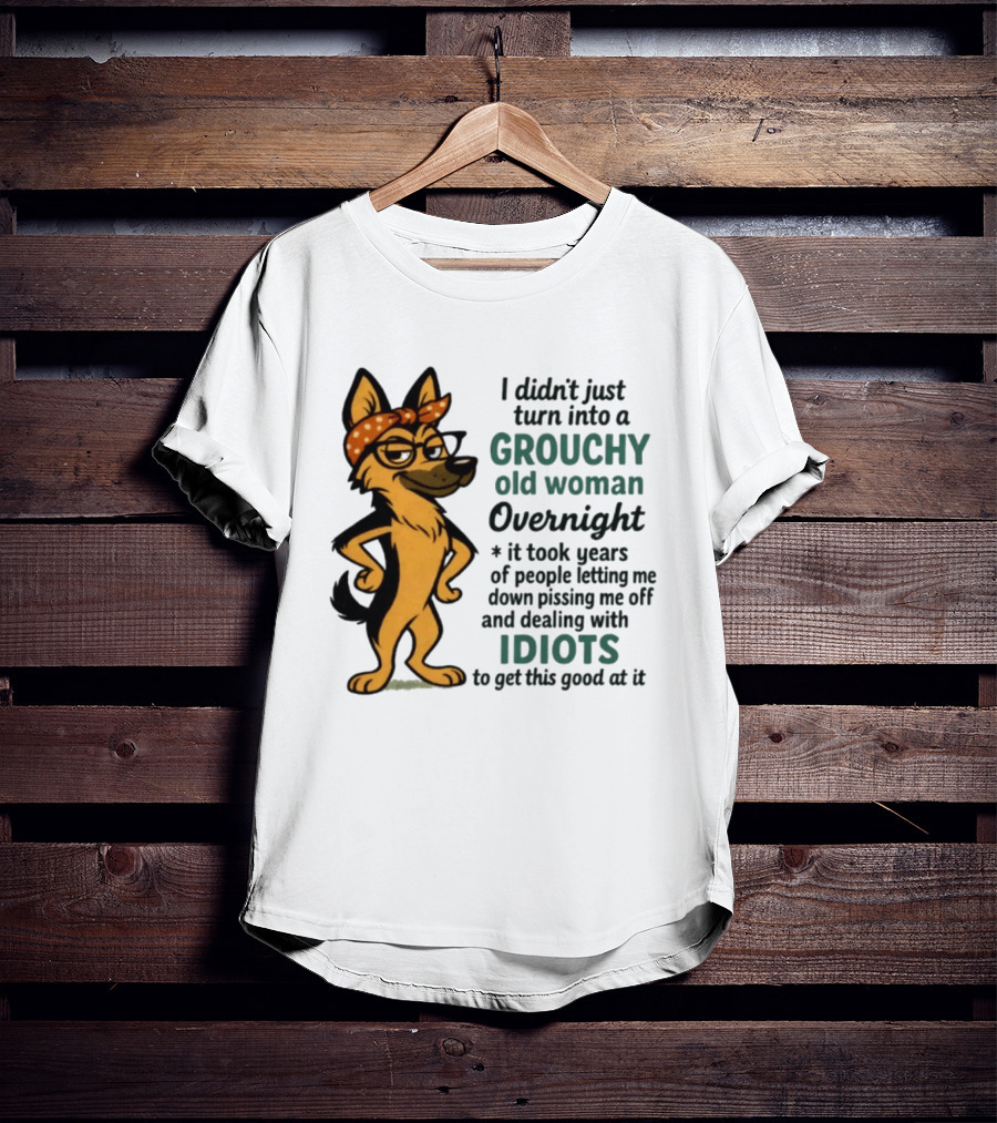 I Didn't Just Turn Into A Grouchy Old Woman German Shepherd Overnight Dealing With Idiots T-Shirt